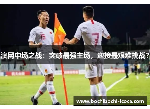 澳网中场之战：突破最强主场，迎接最艰难挑战？