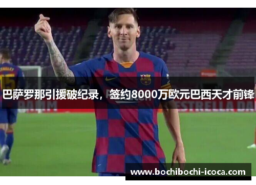 巴萨罗那引援破纪录，签约8000万欧元巴西天才前锋